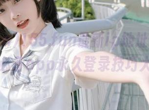 155.fun最新ip地址是多少？少女必备app永久登录技巧大公开