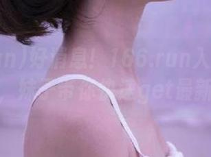 好消息！166.run入口全新升级，妹子带你快速get最新瓜
