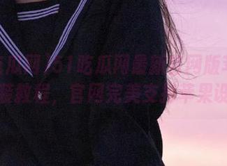 51吃瓜网最新官网版苹果版安装教程，官网完美支持苹果设备