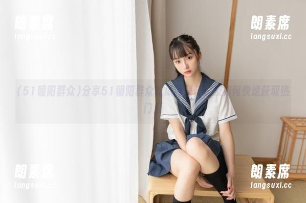 分享51朝阳群众吃瓜网是什么及如何快速获取热门瓜