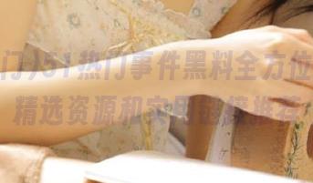 51热门事件黑料全方位揭秘，精选资源和实用链接推荐
