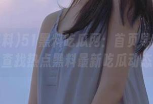 51黑料吃瓜网：首页导航便捷查找热点黑料最新吃瓜动态