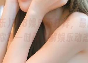 718娱乐不打烊，最新更新带你第一时间了解娱乐动态