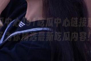 91吃瓜中心链接直达，妹子为你精选最新吃瓜内容！