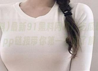 最新91黑料网曝门吃瓜现场，app链接带你第一时间了解
