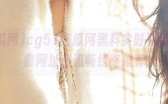 cg51吃瓜网黑料实时更新，可靠网址和流畅线路推荐