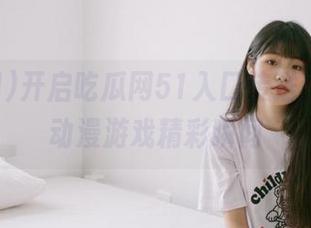 开启吃瓜网51入口传送门，畅享动漫游戏精彩瞬间