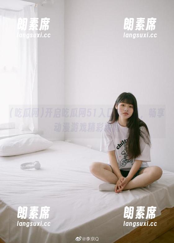 吃瓜网 开启吃瓜网51入口传送门,畅享动漫游戏精彩瞬间