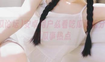 安卓用户必看吃瓜论坛分享精彩瓜事热点