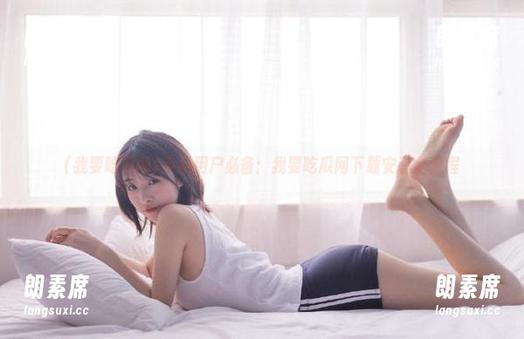 我要吃瓜网 手机用户必备:我要吃瓜网下载安装全教程