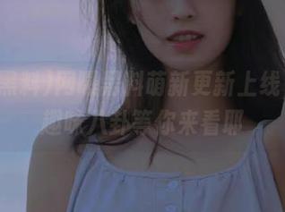 网曝黑料萌新更新上线，更多趣味八卦等你来看耶