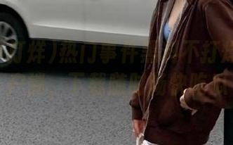 热门事件黑料不打烊官方客户端，下载随时畅快吃瓜