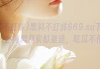 黑料不打烊669.su下载指南，全网黑料实时推送，吃瓜不停歇