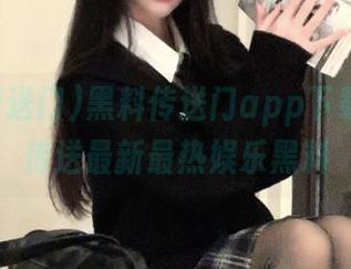 黑料传送门app下载，实时传送最新最热娱乐黑料