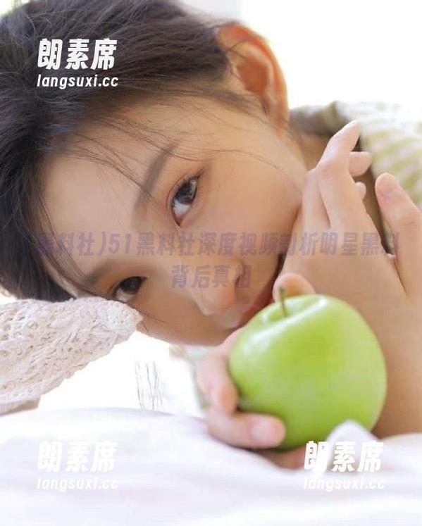 黑料社 51黑料社深度视频剖析明星黑料背后真相