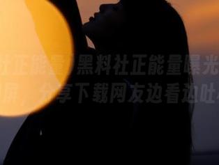 黑料社正能量曝光后频繁刷屏，分享下载网友边看边吐槽